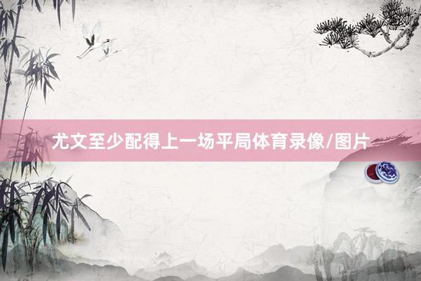 尤文至少配得上一场平局体育录像/图片