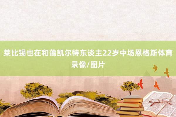 莱比锡也在和蔼凯尔特东谈主22岁中场恩格斯体育录像/图片