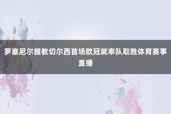 罗塞尼尔握教切尔西首场欧冠就率队取胜体育赛事直播