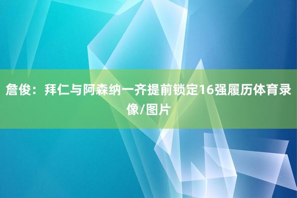 詹俊：拜仁与阿森纳一齐提前锁定16强履历体育录像/图片