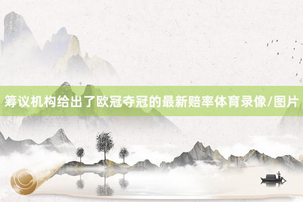 筹议机构给出了欧冠夺冠的最新赔率体育录像/图片