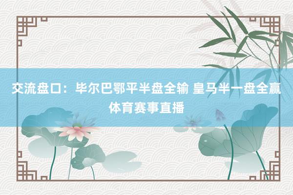交流盘口：毕尔巴鄂平半盘全输 皇马半一盘全赢体育赛事直播