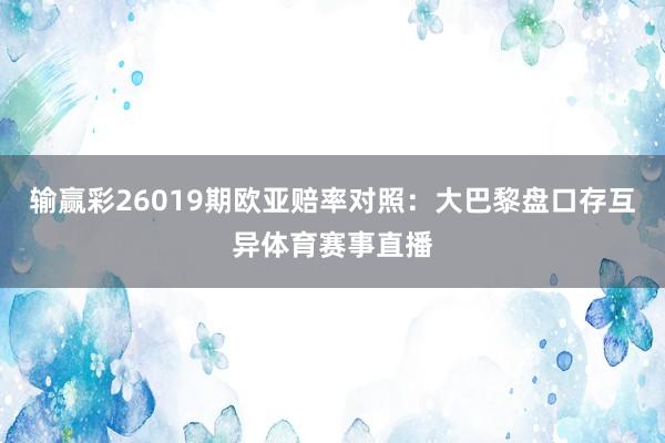 输赢彩26019期欧亚赔率对照:大巴黎盘口存互异体育赛事直播