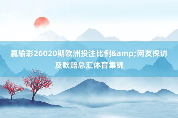 赢输彩26020期欧洲投注比例&网友探访及欧赔总汇体育集锦