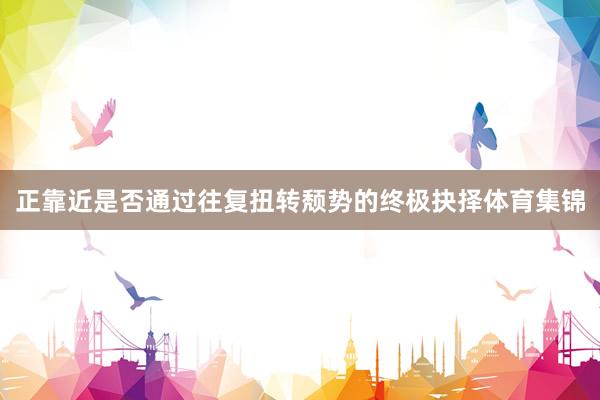 正靠近是否通过往复扭转颓势的终极抉择体育集锦