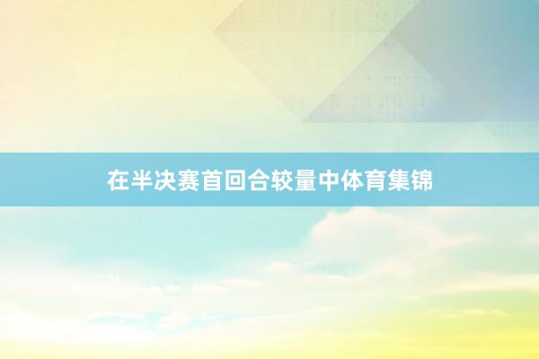在半决赛首回合较量中体育集锦