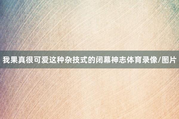 我果真很可爱这种杂技式的闭幕神志体育录像/图片