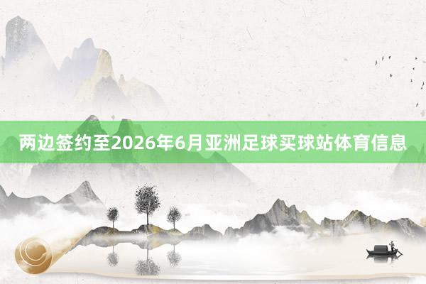 两边签约至2026年6月亚洲足球买球站体育信息