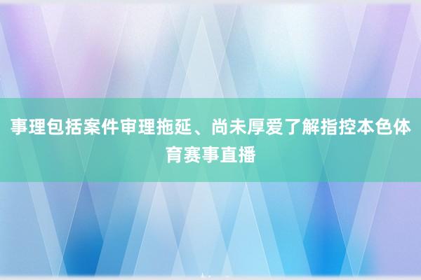 事理包括案件审理拖延、尚未厚爱了解指控本色体育赛事直播