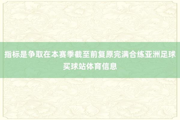 指标是争取在本赛季截至前复原完满合练亚洲足球买球站体育信息