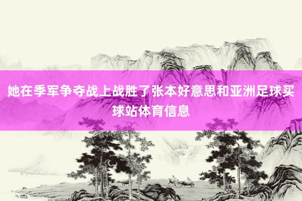 她在季军争夺战上战胜了张本好意思和亚洲足球买球站体育信息