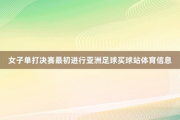 女子单打决赛最初进行亚洲足球买球站体育信息