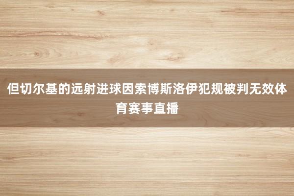 但切尔基的远射进球因索博斯洛伊犯规被判无效体育赛事直播