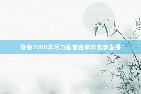 搀杂2000米尽力图首金体育赛事直播