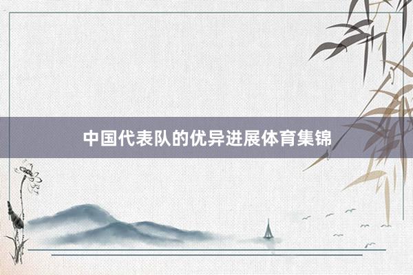 中国代表队的优异进展体育集锦