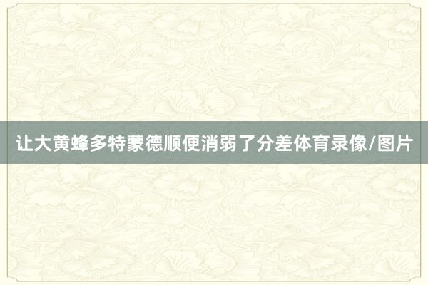 让大黄蜂多特蒙德顺便消弱了分差体育录像/图片
