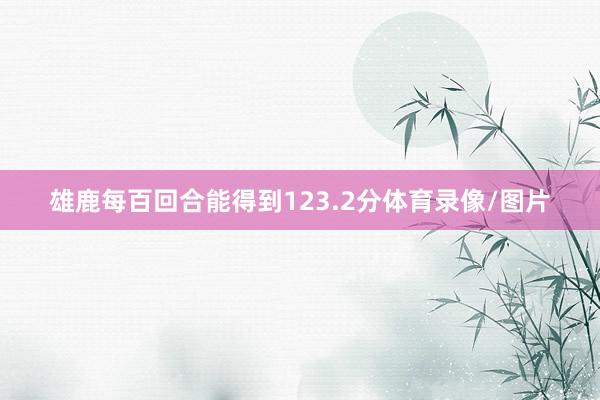 雄鹿每百回合能得到123.2分体育录像/图片