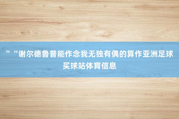 ”“谢尔德鲁普能作念我无独有偶的算作亚洲足球买球站体育信息