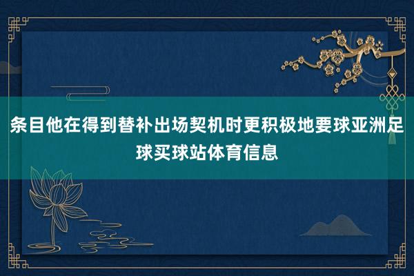 条目他在得到替补出场契机时更积极地要球亚洲足球买球站体育信息