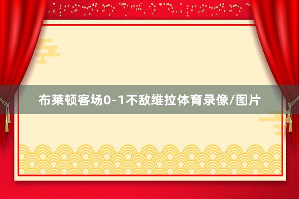 布莱顿客场0-1不敌维拉体育录像/图片