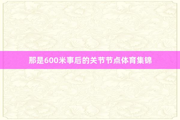 那是600米事后的关节节点体育集锦