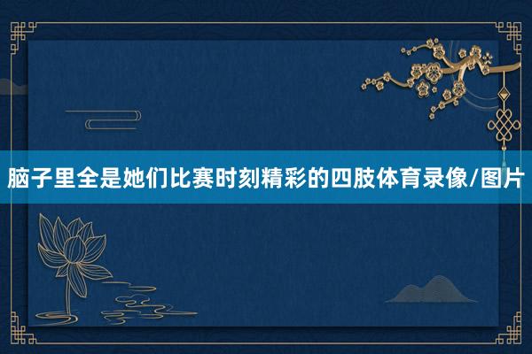 脑子里全是她们比赛时刻精彩的四肢体育录像/图片