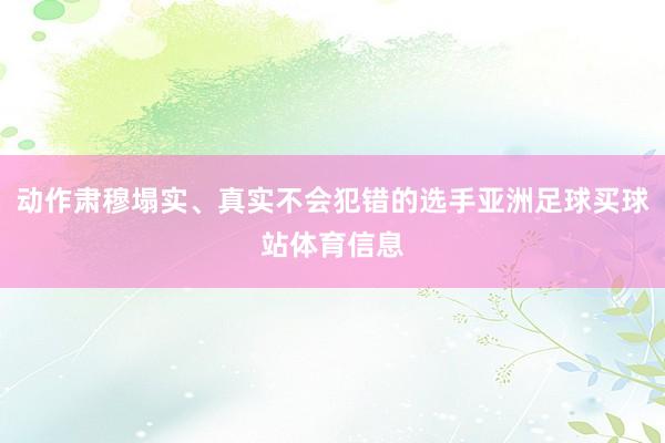 动作肃穆塌实、真实不会犯错的选手亚洲足球买球站体育信息