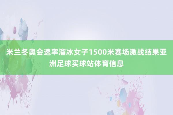 米兰冬奥会速率溜冰女子1500米赛场激战结果亚洲足球买球站体育信息