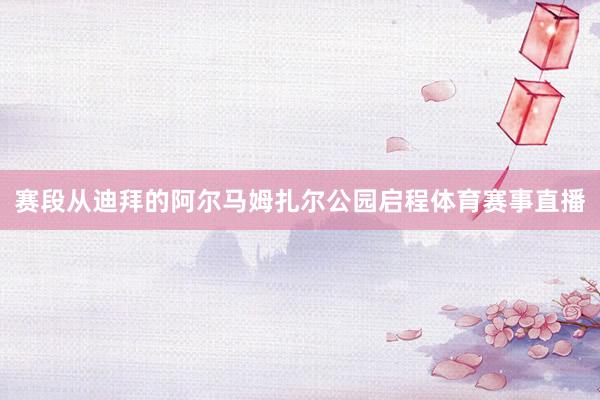 赛段从迪拜的阿尔马姆扎尔公园启程体育赛事直播