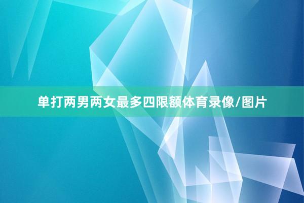 单打两男两女最多四限额体育录像/图片