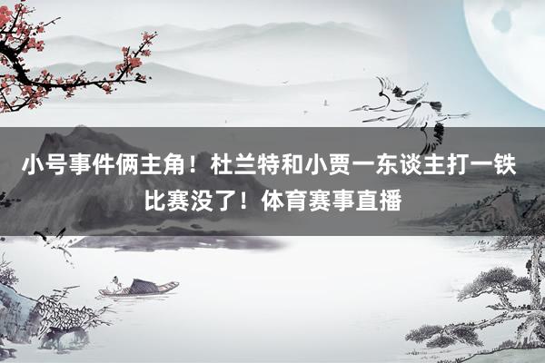 小号事件俩主角！杜兰特和小贾一东谈主打一铁 比赛没了！体育赛事直播