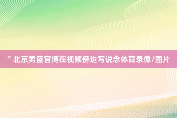 ”北京男篮官博在视频傍边写说念体育录像/图片