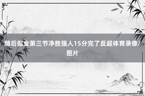 随后掘金第三节净胜强人15分完了反超体育录像/图片