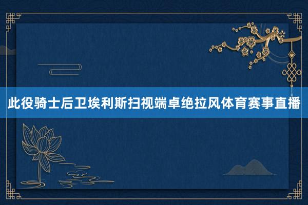此役骑士后卫埃利斯扫视端卓绝拉风体育赛事直播
