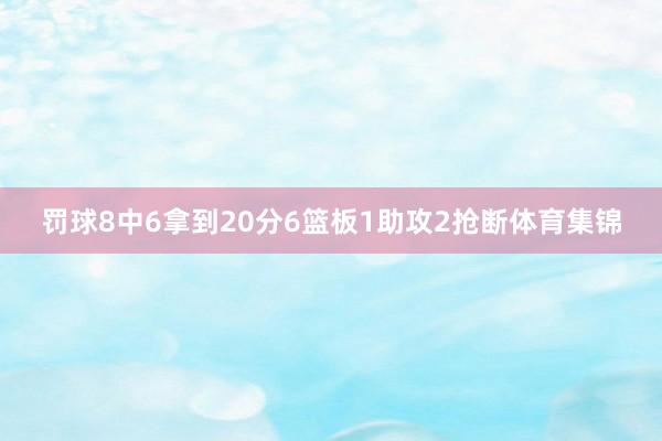 罚球8中6拿到20分6篮板1助攻2抢断体育集锦