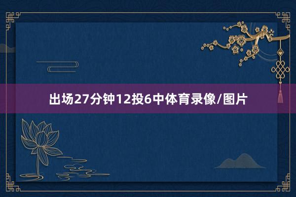 出场27分钟12投6中体育录像/图片
