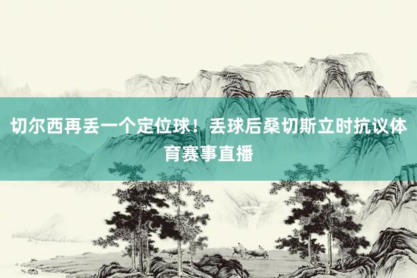 切尔西再丢一个定位球！丢球后桑切斯立时抗议体育赛事直播