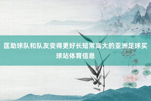 匡助球队和队友变得更好长短常高大的亚洲足球买球站体育信息