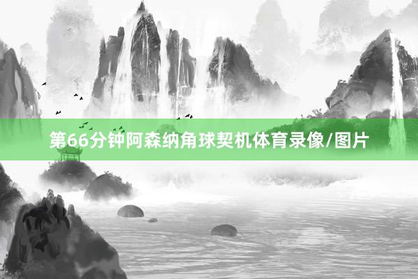 第66分钟阿森纳角球契机体育录像/图片