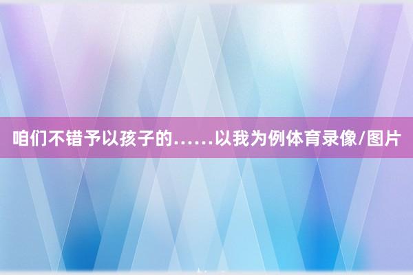 咱们不错予以孩子的……以我为例体育录像/图片