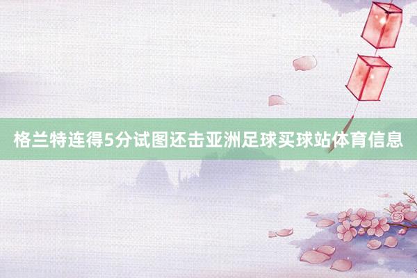 格兰特连得5分试图还击亚洲足球买球站体育信息