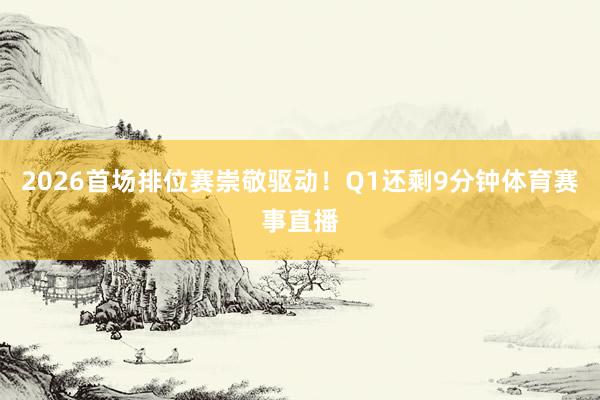 2026首场排位赛崇敬驱动！Q1还剩9分钟体育赛事直播