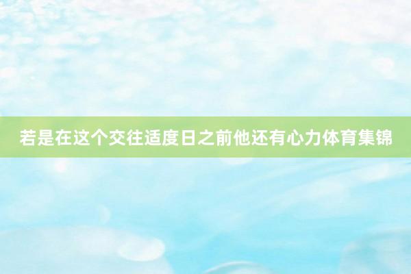 若是在这个交往适度日之前他还有心力体育集锦