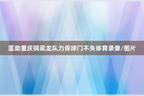 匡助重庆铜梁龙队力保球门不失体育录像/图片