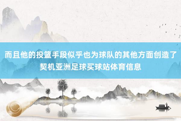 而且他的投篮手段似乎也为球队的其他方面创造了契机亚洲足球买球站体育信息