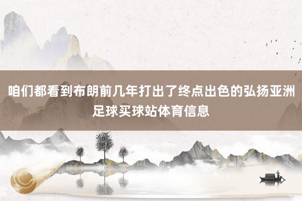 咱们都看到布朗前几年打出了终点出色的弘扬亚洲足球买球站体育信息