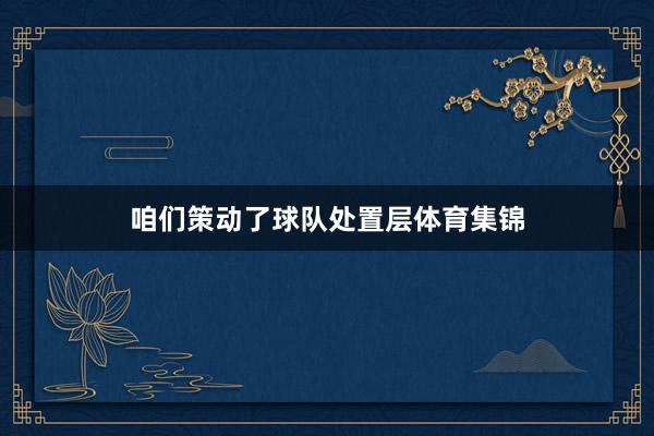 咱们策动了球队处置层体育集锦