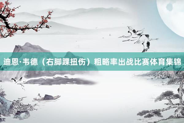 迪恩·韦德（右脚踝扭伤）粗略率出战比赛体育集锦