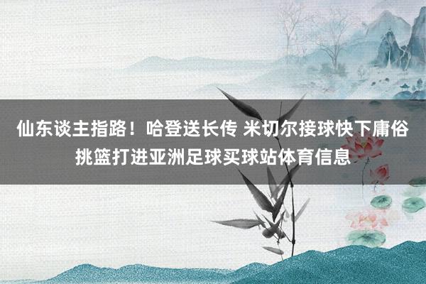仙东谈主指路！哈登送长传 米切尔接球快下庸俗挑篮打进亚洲足球买球站体育信息
