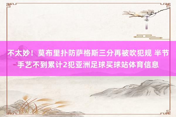 不太妙！莫布里扑防萨格斯三分再被吹犯规 半节手艺不到累计2犯亚洲足球买球站体育信息